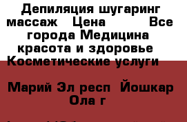 Депиляция шугаринг массаж › Цена ­ 200 - Все города Медицина, красота и здоровье » Косметические услуги   . Марий Эл респ.,Йошкар-Ола г.